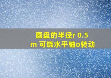 圆盘的半径r 0.5m 可绕水平轴o转动